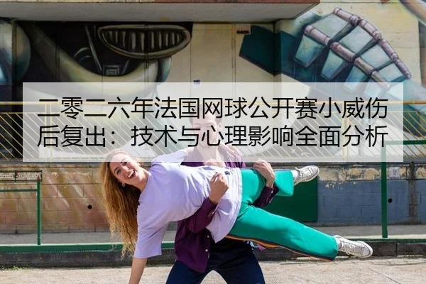 二零二六年法国网球公开赛小威伤后复出：技术与心理影响全面分析