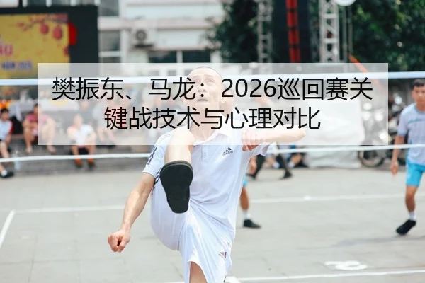 樊振东、马龙：2026巡回赛关键战技术与心理对比