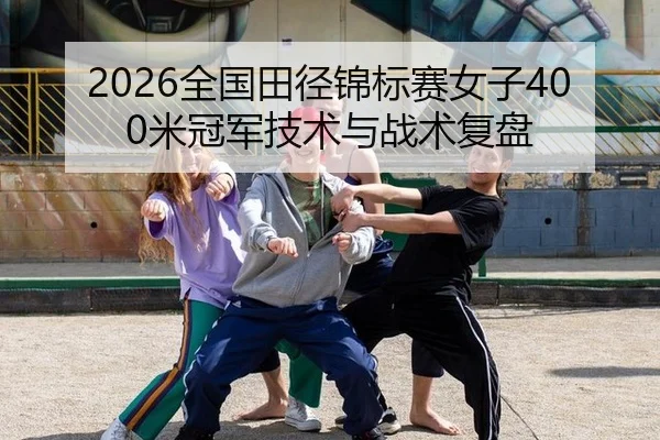 2026全国田径锦标赛女子400米冠军技术与战术复盘
